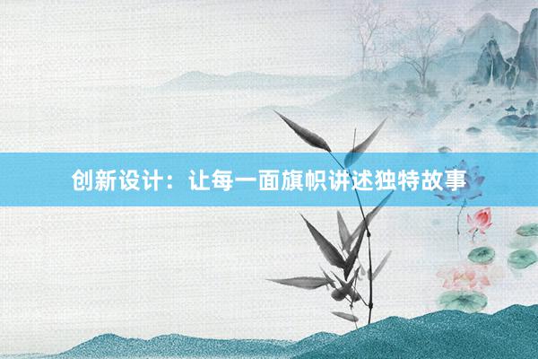 创新设计：让每一面旗帜讲述独特故事